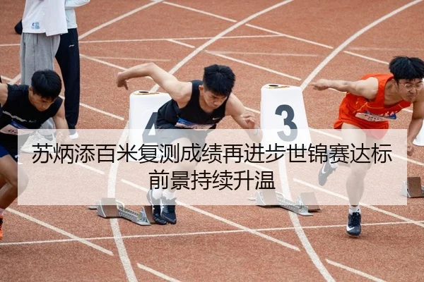 苏炳添百米复测成绩再进步世锦赛达标前景持续升温