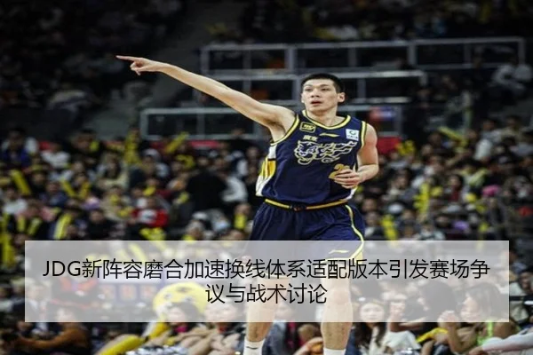 JDG新阵容磨合加速换线体系适配版本引发赛场争议与战术讨论（BAJIESPORTS）