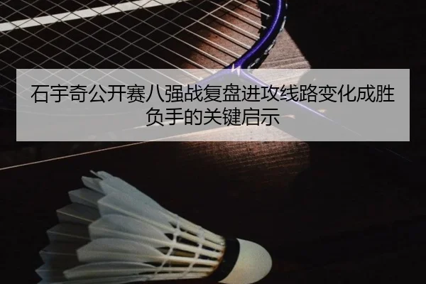 石宇奇公开赛八强战复盘进攻线路变化成胜负手的关键启示(BAJIESPORTS)